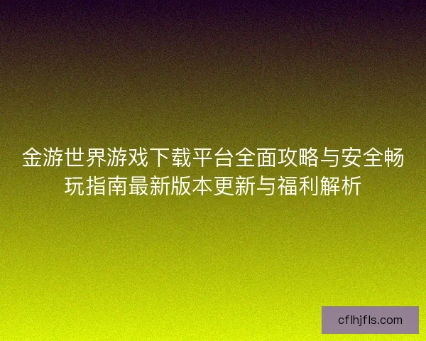 金游世界游戏下载平台全面攻略与安全畅玩指南最新版本更新与福利解析