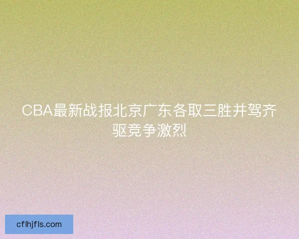 CBA最新战报北京广东各取三胜并驾齐驱竞争激烈