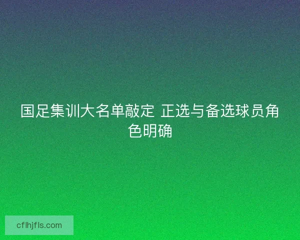 国足集训大名单敲定 正选与备选球员角色明确