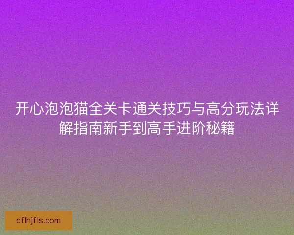开心泡泡猫全关卡通关技巧与高分玩法详解指南新手到高手进阶秘籍