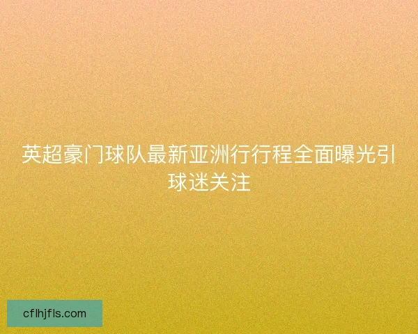 英超豪门球队最新亚洲行行程全面曝光引球迷关注