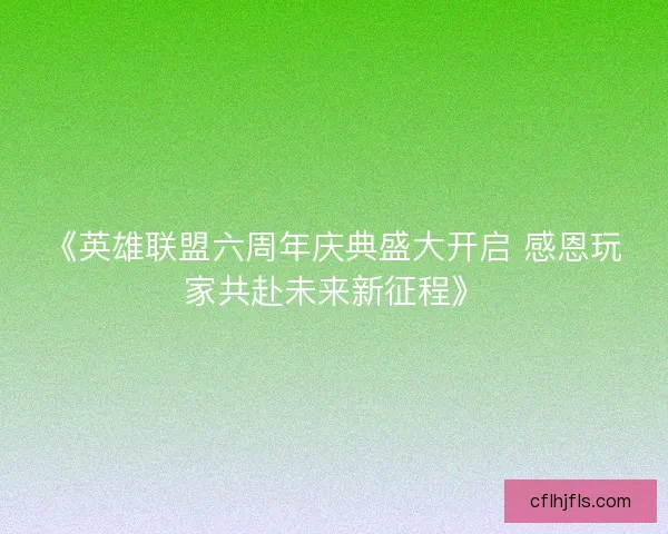 《英雄联盟六周年庆典盛大开启 感恩玩家共赴未来新征程》