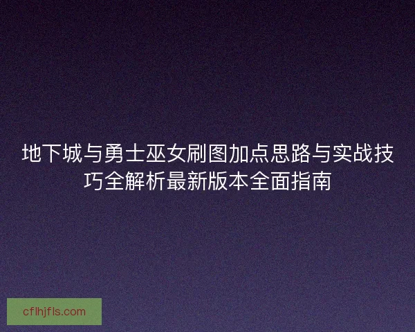 地下城与勇士巫女刷图加点思路与实战技巧全解析最新版本全面指南