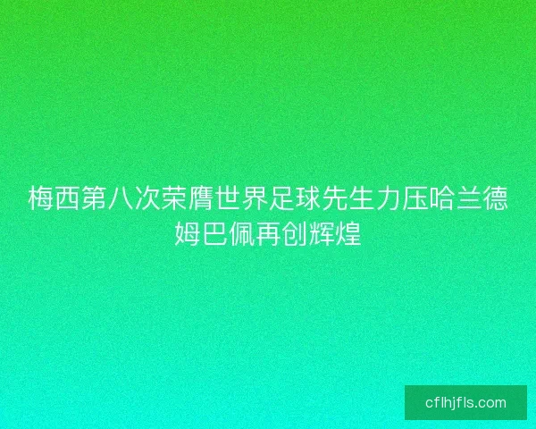 梅西第八次荣膺世界足球先生力压哈兰德姆巴佩再创辉煌