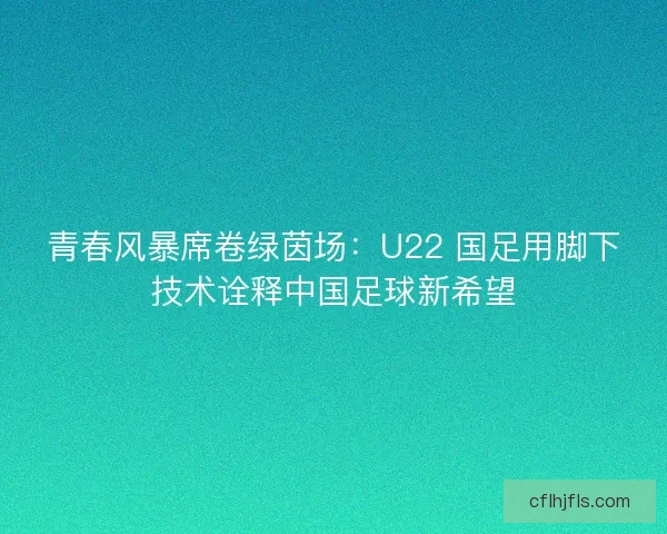 青春风暴席卷绿茵场：U22 国足用脚下技术诠释中国足球新希望