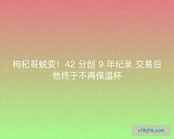 枸杞哥蜕变！42 分创 9 年纪录 交易后他终于不再保温杯