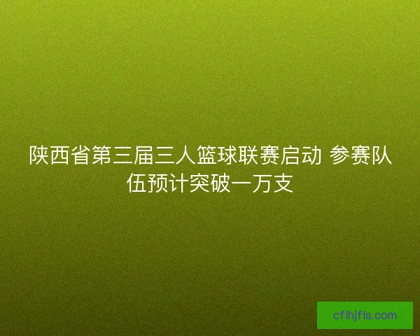 陕西省第三届三人篮球联赛启动 参赛队伍预计突破一万支