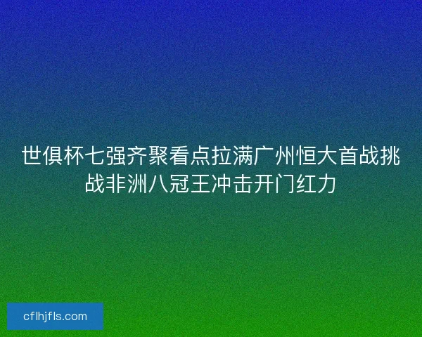 世俱杯七强齐聚看点拉满广州恒大首战挑战非洲八冠王冲击开门红力