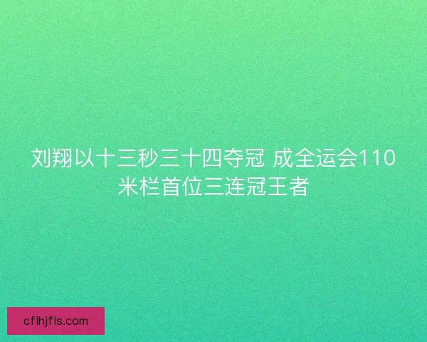 刘翔以十三秒三十四夺冠 成全运会110米栏首位三连冠王者