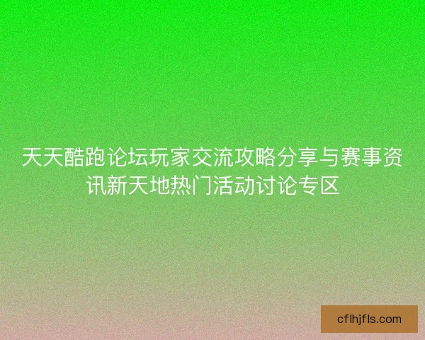 天天酷跑论坛玩家交流攻略分享与赛事资讯新天地热门活动讨论专区